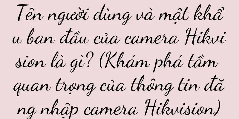 Tên người dùng và mật khẩu ban đầu của camera Hikvision là gì? (Khám phá tầm quan trọng của thông tin đăng nhập camera Hikvision)