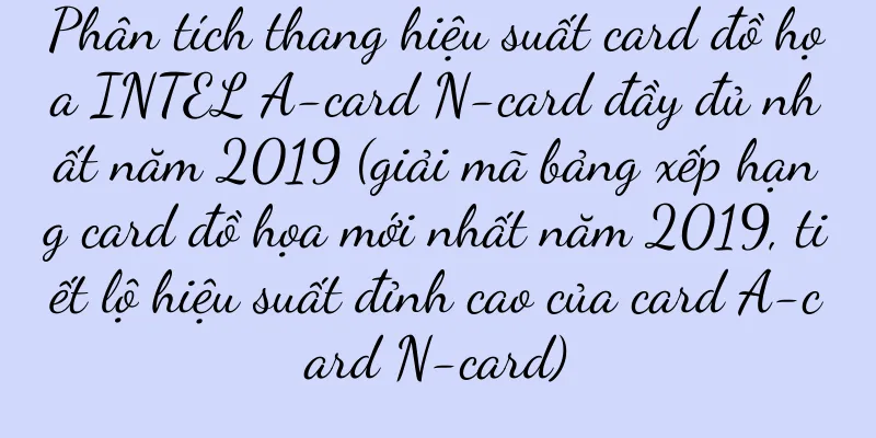 Phân tích thang hiệu suất card đồ họa INTEL A-card N-card đầy đủ nhất năm 2019 (giải mã bảng xếp hạng card đồ họa mới nhất năm 2019, tiết lộ hiệu suất đỉnh cao của card A-card N-card)