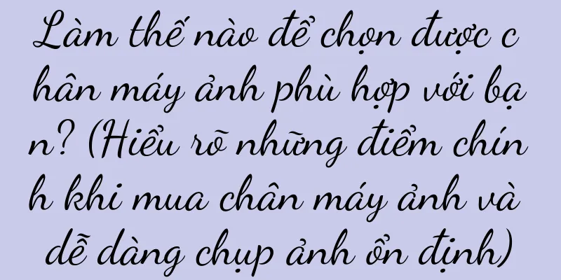 Làm thế nào để chọn được chân máy ảnh phù hợp với bạn? (Hiểu rõ những điểm chính khi mua chân máy ảnh và dễ dàng chụp ảnh ổn định)