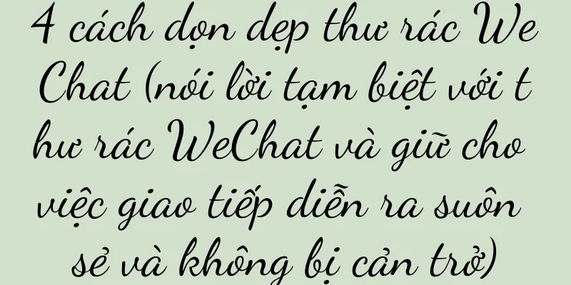 4 cách dọn dẹp thư rác WeChat (nói lời tạm biệt với thư rác WeChat và giữ cho việc giao tiếp diễn ra suôn sẻ và không bị cản trở)