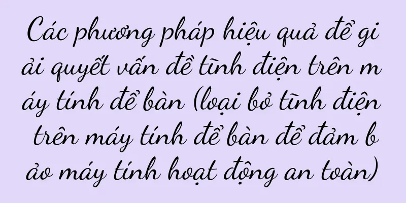 Các phương pháp hiệu quả để giải quyết vấn đề tĩnh điện trên máy tính để bàn (loại bỏ tĩnh điện trên máy tính để bàn để đảm bảo máy tính hoạt động an toàn)