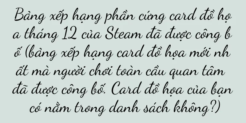 Bảng xếp hạng phần cứng card đồ họa tháng 12 của Steam đã được công bố (bảng xếp hạng card đồ họa mới nhất mà người chơi toàn cầu quan tâm đã được công bố. Card đồ họa của bạn có nằm trong danh sách không?)