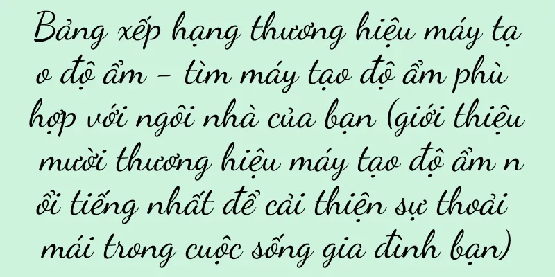 Bảng xếp hạng thương hiệu máy tạo độ ẩm - tìm máy tạo độ ẩm phù hợp với ngôi nhà của bạn (giới thiệu mười thương hiệu máy tạo độ ẩm nổi tiếng nhất để cải thiện sự thoải mái trong cuộc sống gia đình bạn)