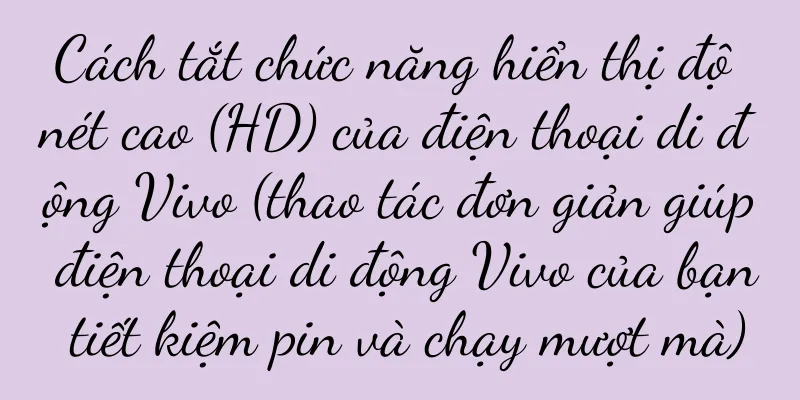 Cách tắt chức năng hiển thị độ nét cao (HD) của điện thoại di động Vivo (thao tác đơn giản giúp điện thoại di động Vivo của bạn tiết kiệm pin và chạy mượt mà)
