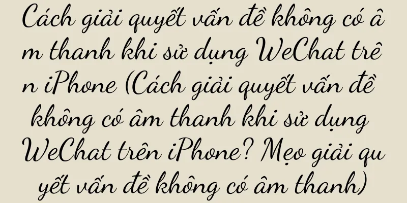 Cách giải quyết vấn đề không có âm thanh khi sử dụng WeChat trên iPhone (Cách giải quyết vấn đề không có âm thanh khi sử dụng WeChat trên iPhone? Mẹo giải quyết vấn đề không có âm thanh)