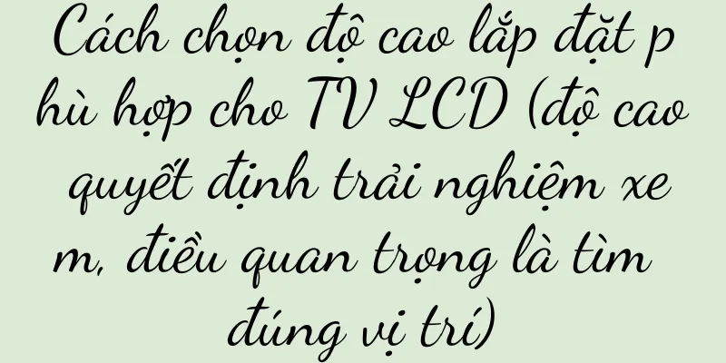 Cách chọn độ cao lắp đặt phù hợp cho TV LCD (độ cao quyết định trải nghiệm xem, điều quan trọng là tìm đúng vị trí)