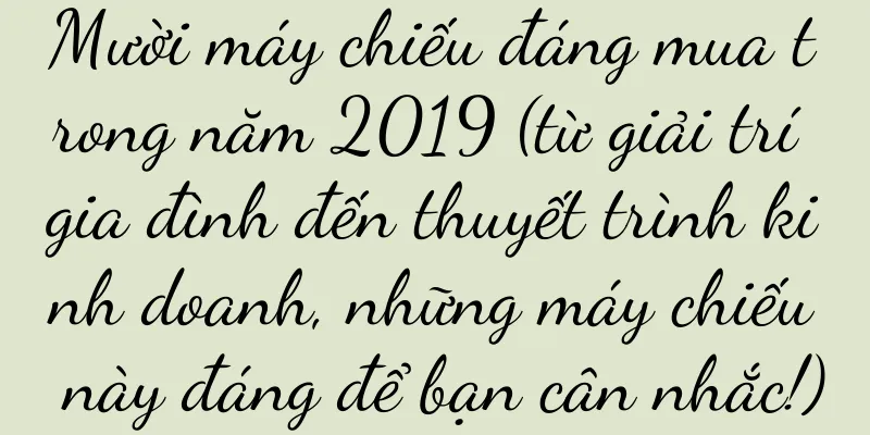 Mười máy chiếu đáng mua trong năm 2019 (từ giải trí gia đình đến thuyết trình kinh doanh, những máy chiếu này đáng để bạn cân nhắc!)