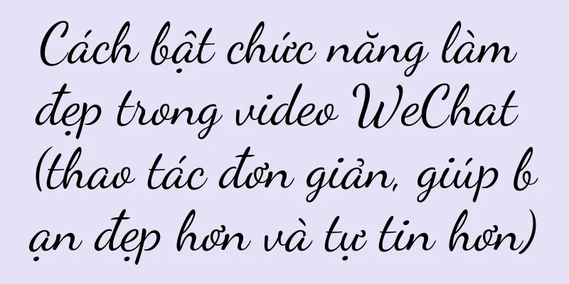 Cách bật chức năng làm đẹp trong video WeChat (thao tác đơn giản, giúp bạn đẹp hơn và tự tin hơn)