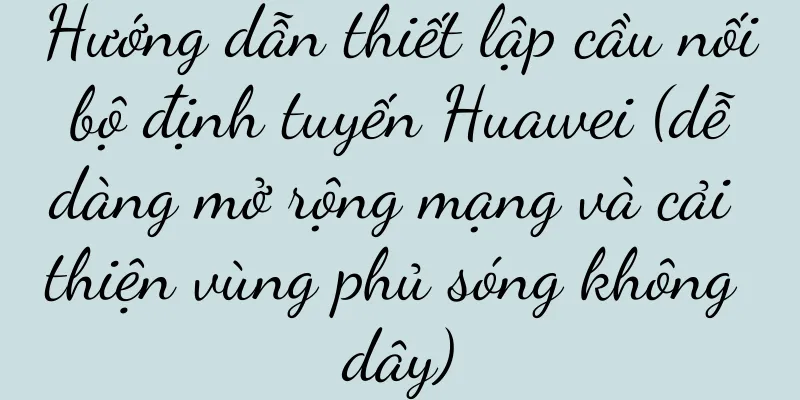 Hướng dẫn thiết lập cầu nối bộ định tuyến Huawei (dễ dàng mở rộng mạng và cải thiện vùng phủ sóng không dây)