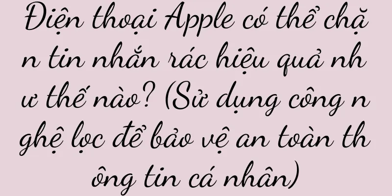 Điện thoại Apple có thể chặn tin nhắn rác hiệu quả như thế nào? (Sử dụng công nghệ lọc để bảo vệ an toàn thông tin cá nhân)
