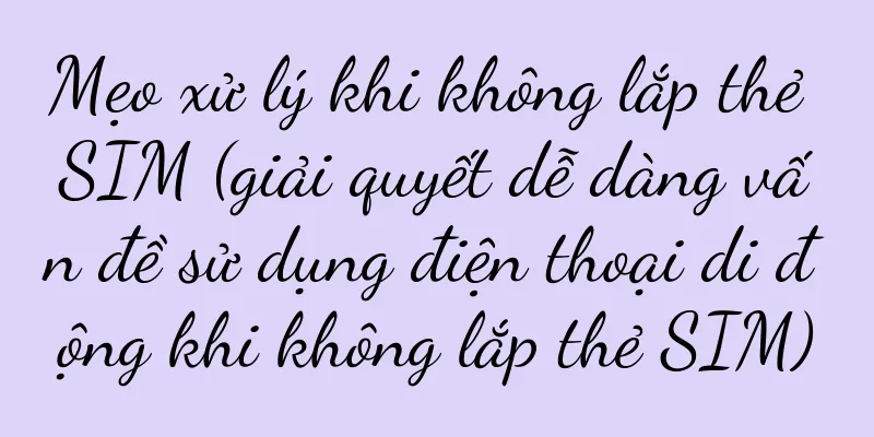 Mẹo xử lý khi không lắp thẻ SIM (giải quyết dễ dàng vấn đề sử dụng điện thoại di động khi không lắp thẻ SIM)