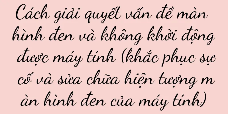 Cách giải quyết vấn đề màn hình đen và không khởi động được máy tính (khắc phục sự cố và sửa chữa hiện tượng màn hình đen của máy tính)