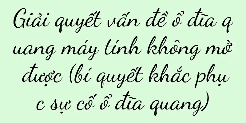 Giải quyết vấn đề ổ đĩa quang máy tính không mở được (bí quyết khắc phục sự cố ổ đĩa quang)