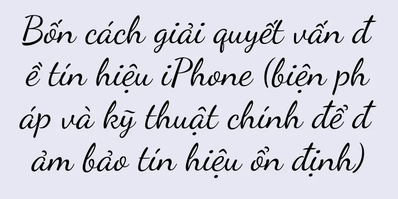 Bốn cách giải quyết vấn đề tín hiệu iPhone (biện pháp và kỹ thuật chính để đảm bảo tín hiệu ổn định)