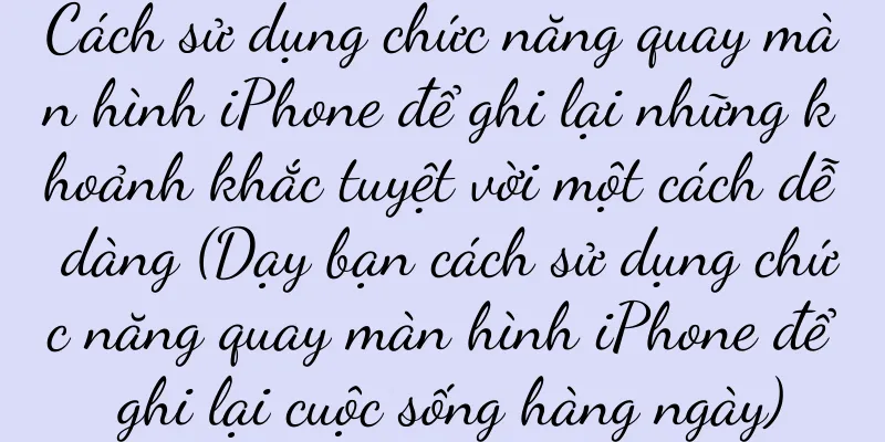 Cách sử dụng chức năng quay màn hình iPhone để ghi lại những khoảnh khắc tuyệt vời một cách dễ dàng (Dạy bạn cách sử dụng chức năng quay màn hình iPhone để ghi lại cuộc sống hàng ngày)