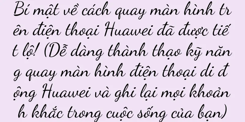 Bí mật về cách quay màn hình trên điện thoại Huawei đã được tiết lộ! (Dễ dàng thành thạo kỹ năng quay màn hình điện thoại di động Huawei và ghi lại mọi khoảnh khắc trong cuộc sống của bạn)