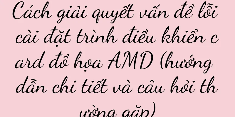 Cách giải quyết vấn đề lỗi cài đặt trình điều khiển card đồ họa AMD (hướng dẫn chi tiết và câu hỏi thường gặp)