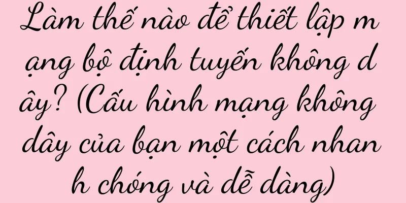 Làm thế nào để thiết lập mạng bộ định tuyến không dây? (Cấu hình mạng không dây của bạn một cách nhanh chóng và dễ dàng)