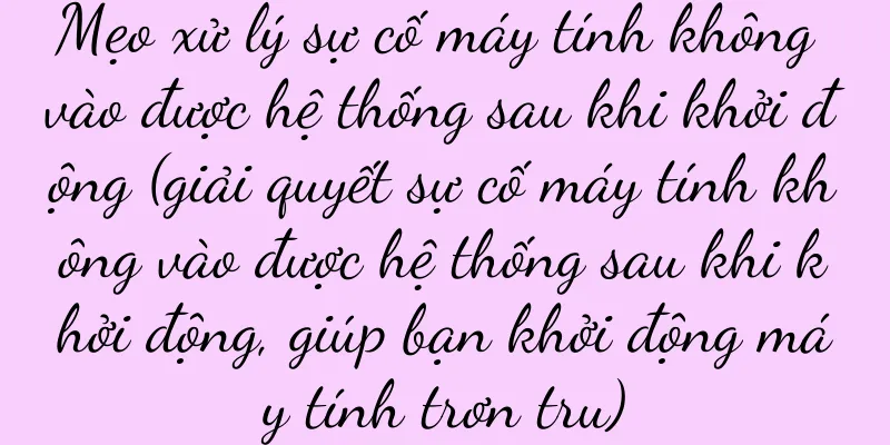 Mẹo xử lý sự cố máy tính không vào được hệ thống sau khi khởi động (giải quyết sự cố máy tính không vào được hệ thống sau khi khởi động, giúp bạn khởi động máy tính trơn tru)