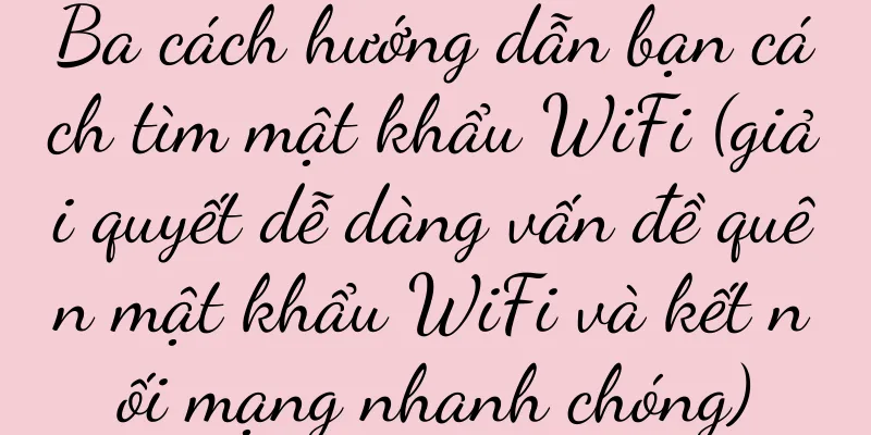 Ba cách hướng dẫn bạn cách tìm mật khẩu WiFi (giải quyết dễ dàng vấn đề quên mật khẩu WiFi và kết nối mạng nhanh chóng)