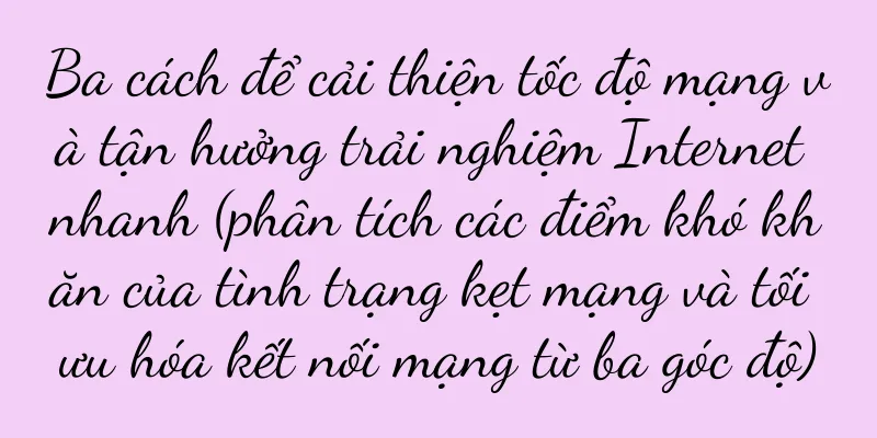 Ba cách để cải thiện tốc độ mạng và tận hưởng trải nghiệm Internet nhanh (phân tích các điểm khó khăn của tình trạng kẹt mạng và tối ưu hóa kết nối mạng từ ba góc độ)