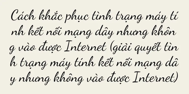 Cách khắc phục tình trạng máy tính kết nối mạng dây nhưng không vào được Internet (giải quyết tình trạng máy tính kết nối mạng dây nhưng không vào được Internet)