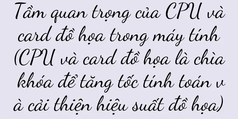 Tầm quan trọng của CPU và card đồ họa trong máy tính (CPU và card đồ họa là chìa khóa để tăng tốc tính toán và cải thiện hiệu suất đồ họa)
