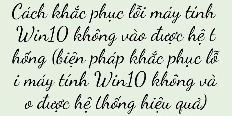Cách khắc phục lỗi máy tính Win10 không vào được hệ thống (biện pháp khắc phục lỗi máy tính Win10 không vào được hệ thống hiệu quả)
