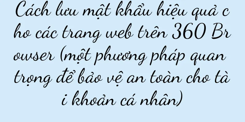 Cách lưu mật khẩu hiệu quả cho các trang web trên 360 Browser (một phương pháp quan trọng để bảo vệ an toàn cho tài khoản cá nhân)