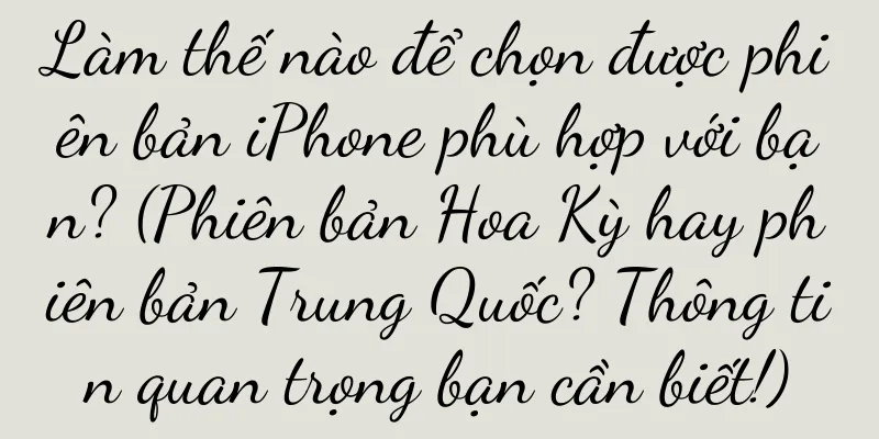 Làm thế nào để chọn được phiên bản iPhone phù hợp với bạn? (Phiên bản Hoa Kỳ hay phiên bản Trung Quốc? Thông tin quan trọng bạn cần biết!)