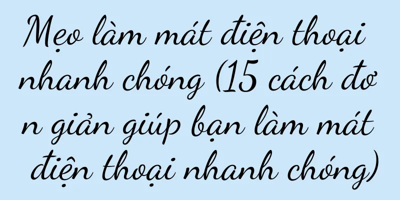 Mẹo làm mát điện thoại nhanh chóng (15 cách đơn giản giúp bạn làm mát điện thoại nhanh chóng)