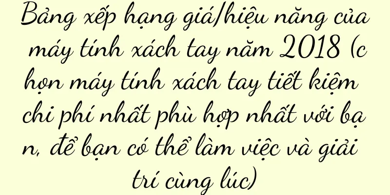 Bảng xếp hạng giá/hiệu năng của máy tính xách tay năm 2018 (chọn máy tính xách tay tiết kiệm chi phí nhất phù hợp nhất với bạn, để bạn có thể làm việc và giải trí cùng lúc)