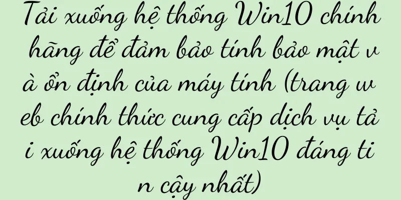 Tải xuống hệ thống Win10 chính hãng để đảm bảo tính bảo mật và ổn định của máy tính (trang web chính thức cung cấp dịch vụ tải xuống hệ thống Win10 đáng tin cậy nhất)