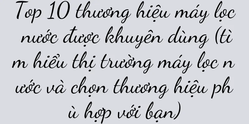 Top 10 thương hiệu máy lọc nước được khuyên dùng (tìm hiểu thị trường máy lọc nước và chọn thương hiệu phù hợp với bạn)