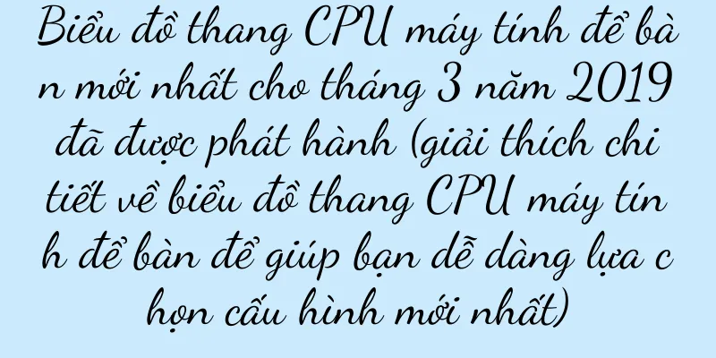 Biểu đồ thang CPU máy tính để bàn mới nhất cho tháng 3 năm 2019 đã được phát hành (giải thích chi tiết về biểu đồ thang CPU máy tính để bàn để giúp bạn dễ dàng lựa chọn cấu hình mới nhất)