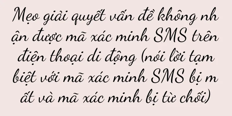 Mẹo giải quyết vấn đề không nhận được mã xác minh SMS trên điện thoại di động (nói lời tạm biệt với mã xác minh SMS bị mất và mã xác minh bị từ chối)