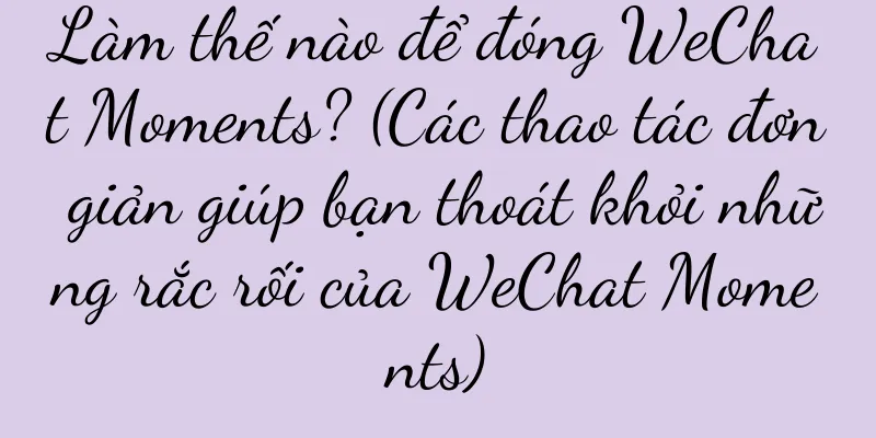 Làm thế nào để đóng WeChat Moments? (Các thao tác đơn giản giúp bạn thoát khỏi những rắc rối của WeChat Moments)