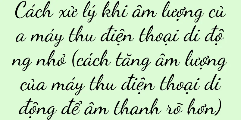 Cách xử lý khi âm lượng của máy thu điện thoại di động nhỏ (cách tăng âm lượng của máy thu điện thoại di động để âm thanh rõ hơn)