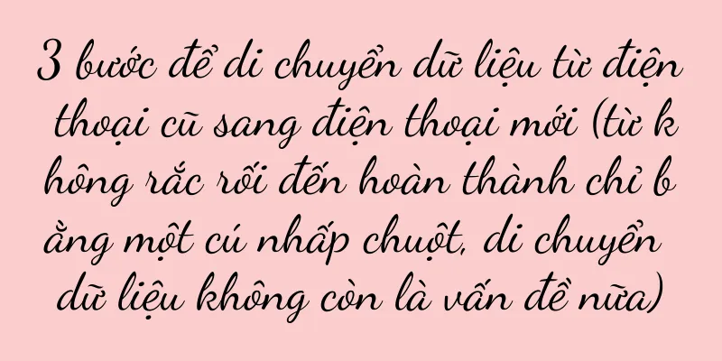 3 bước để di chuyển dữ liệu từ điện thoại cũ sang điện thoại mới (từ không rắc rối đến hoàn thành chỉ bằng một cú nhấp chuột, di chuyển dữ liệu không còn là vấn đề nữa)