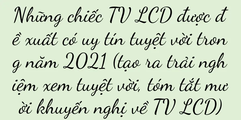 Những chiếc TV LCD được đề xuất có uy tín tuyệt vời trong năm 2021 (tạo ra trải nghiệm xem tuyệt vời, tóm tắt mười khuyến nghị về TV LCD)