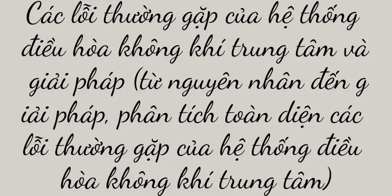 Các lỗi thường gặp của hệ thống điều hòa không khí trung tâm và giải pháp (từ nguyên nhân đến giải pháp, phân tích toàn diện các lỗi thường gặp của hệ thống điều hòa không khí trung tâm)