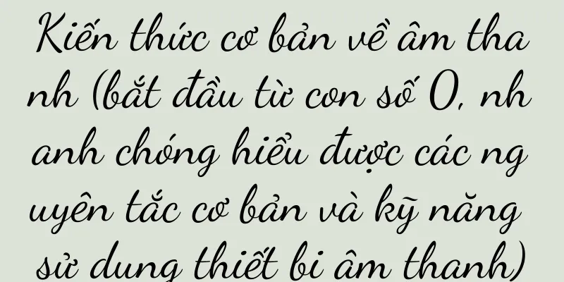 Kiến thức cơ bản về âm thanh (bắt đầu từ con số 0, nhanh chóng hiểu được các nguyên tắc cơ bản và kỹ năng sử dụng thiết bị âm thanh)