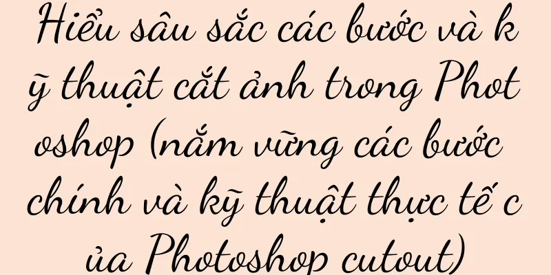 Hiểu sâu sắc các bước và kỹ thuật cắt ảnh trong Photoshop (nắm vững các bước chính và kỹ thuật thực tế của Photoshop cutout)