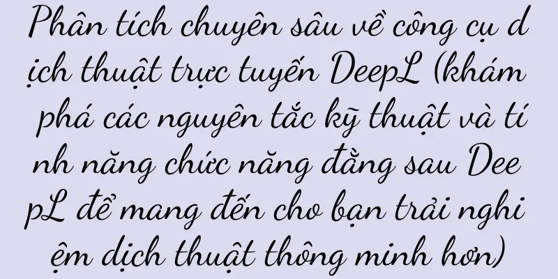 Phân tích chuyên sâu về công cụ dịch thuật trực tuyến DeepL (khám phá các nguyên tắc kỹ thuật và tính năng chức năng đằng sau DeepL để mang đến cho bạn trải nghiệm dịch thuật thông minh hơn)