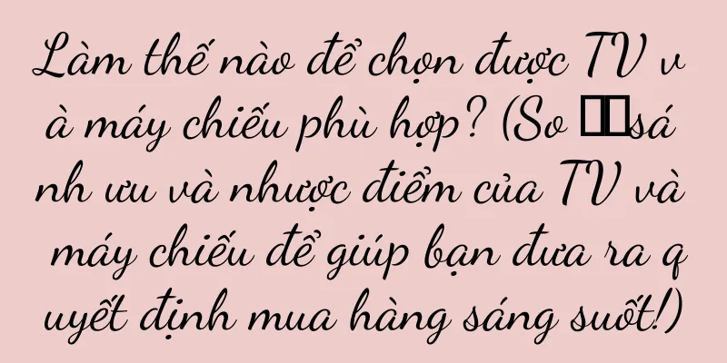 Làm thế nào để chọn được TV và máy chiếu phù hợp? (So ​​sánh ưu và nhược điểm của TV và máy chiếu để giúp bạn đưa ra quyết định mua hàng sáng suốt!)