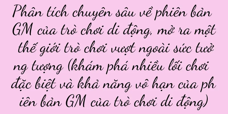 Phân tích chuyên sâu về phiên bản GM của trò chơi di động, mở ra một thế giới trò chơi vượt ngoài sức tưởng tượng (khám phá nhiều lối chơi đặc biệt và khả năng vô hạn của phiên bản GM của trò chơi di động)