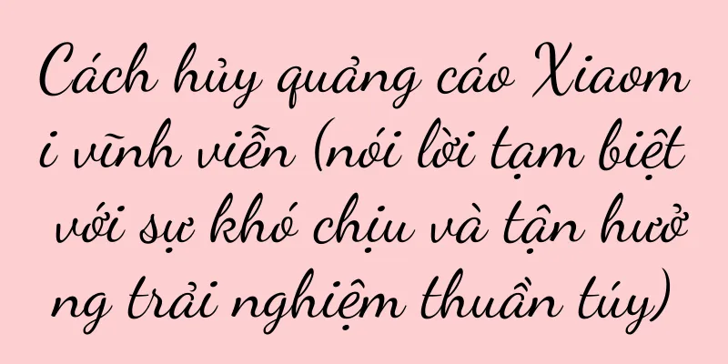 Cách hủy quảng cáo Xiaomi vĩnh viễn (nói lời tạm biệt với sự khó chịu và tận hưởng trải nghiệm thuần túy)