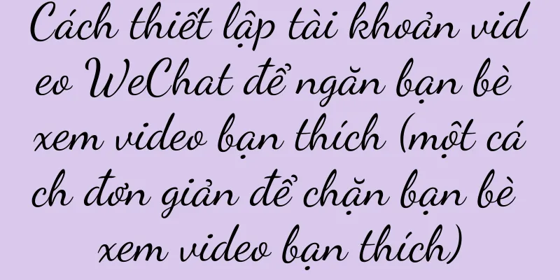Cách thiết lập tài khoản video WeChat để ngăn bạn bè xem video bạn thích (một cách đơn giản để chặn bạn bè xem video bạn thích)