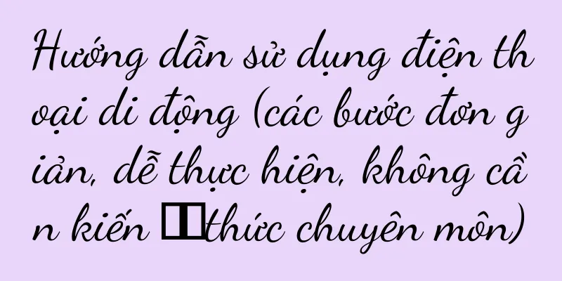 Hướng dẫn sử dụng điện thoại di động (các bước đơn giản, dễ thực hiện, không cần kiến ​​thức chuyên môn)
