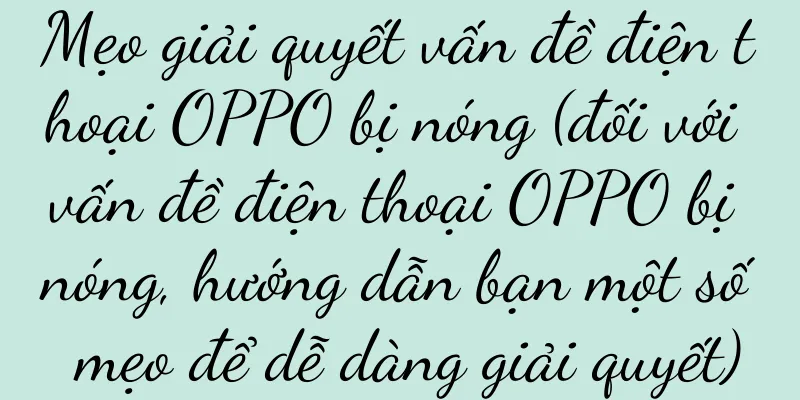 Mẹo giải quyết vấn đề điện thoại OPPO bị nóng (đối với vấn đề điện thoại OPPO bị nóng, hướng dẫn bạn một số mẹo để dễ dàng giải quyết)